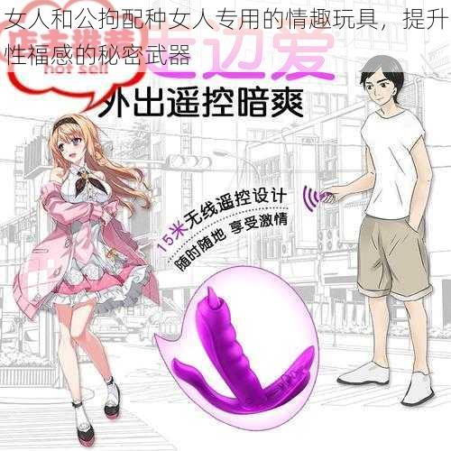 女人和公拘配种女人专用的情趣玩具，提升性福感的秘密武器