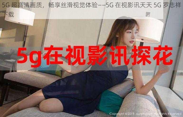 5G 超高清画质，畅享丝滑视觉体验——5G 在视影讯天天 5G 罗志祥下载