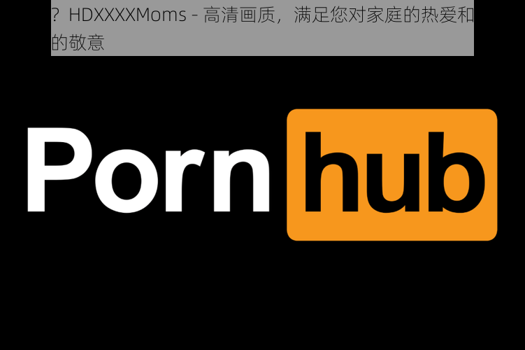 Free？HDXXXXMoms - 高清画质，满足您对家庭的热爱和对妈妈们的敬意