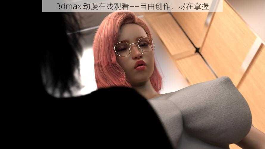 3dmax 动漫在线观看——自由创作，尽在掌握