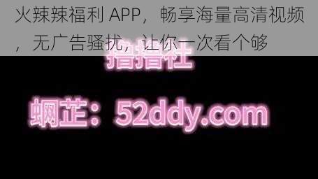 火辣辣福利 APP，畅享海量高清视频，无广告骚扰，让你一次看个够