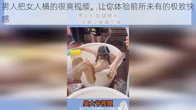 男人把女人桶的很爽视频，让你体验前所未有的极致快感