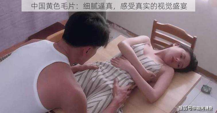 中国黄色毛片：细腻逼真，感受真实的视觉盛宴