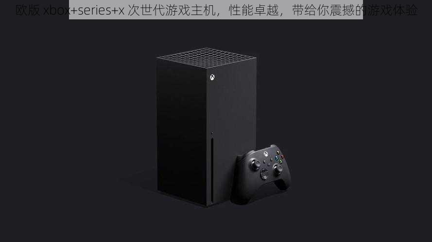 欧版 xbox+series+x 次世代游戏主机，性能卓越，带给你震撼的游戏体验