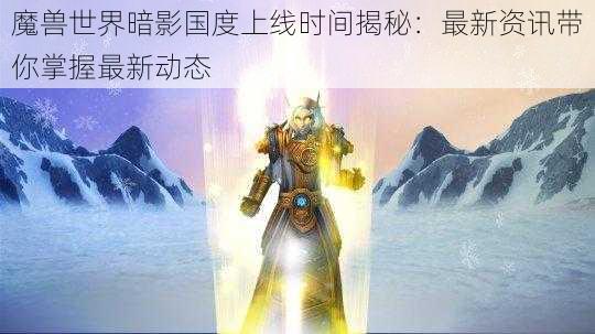 魔兽世界暗影国度上线时间揭秘：最新资讯带你掌握最新动态