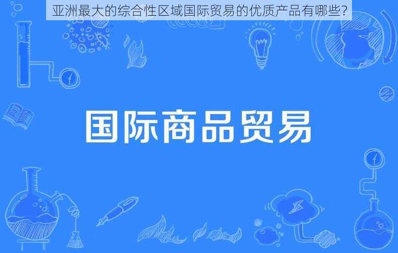 亚洲最大的综合性区域国际贸易的优质产品有哪些？