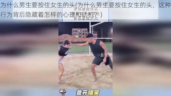 为什么男生要按住女生的头(为什么男生要按住女生的头，这种行为背后隐藏着怎样的心理和动机？)