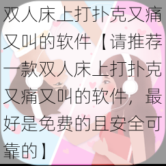 双人床上打扑克又痛又叫的软件【请推荐一款双人床上打扑克又痛又叫的软件，最好是免费的且安全可靠的】