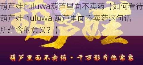 葫芦娃huluwa葫芦里面不卖药【如何看待葫芦娃 huluwa 葫芦里面不卖药这句话所蕴含的意义？】