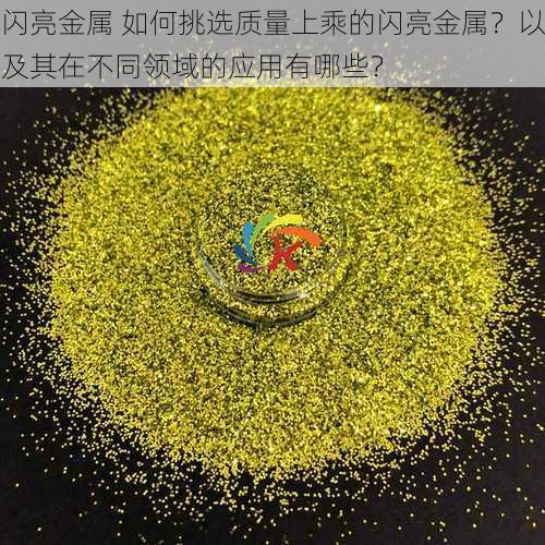 闪亮金属 如何挑选质量上乘的闪亮金属？以及其在不同领域的应用有哪些？