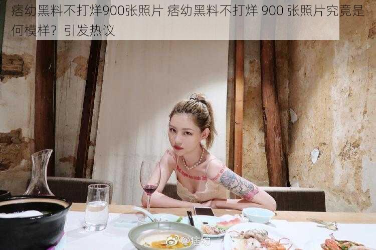 痞幼黑料不打烊900张照片 痞幼黑料不打烊 900 张照片究竟是何模样？引发热议