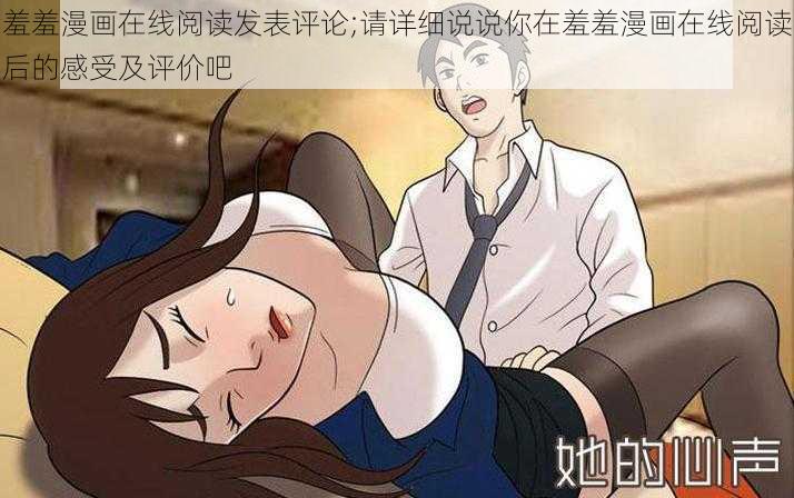 羞羞漫画在线阅读发表评论;请详细说说你在羞羞漫画在线阅读后的感受及评价吧