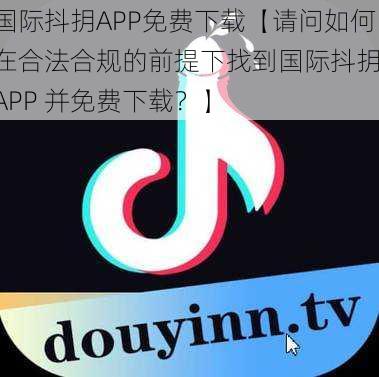 国际抖抈APP免费下载【请问如何在合法合规的前提下找到国际抖抈 APP 并免费下载？】