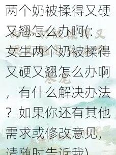 两个奶被揉得又硬又翘怎么办啊(：女生两个奶被揉得又硬又翘怎么办啊，有什么解决办法？如果你还有其他需求或修改意见，请随时告诉我)