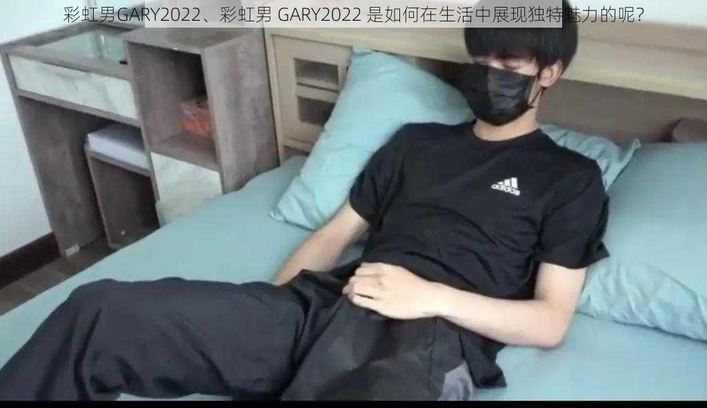 彩虹男GARY2022、彩虹男 GARY2022 是如何在生活中展现独特魅力的呢？