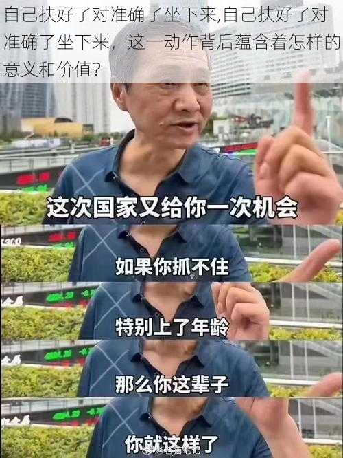 自己扶好了对准确了坐下来,自己扶好了对准确了坐下来，这一动作背后蕴含着怎样的意义和价值？