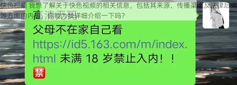 快色视频 我想了解关于快色视频的相关信息，包括其来源、传播渠道及法律后果等方面的内容，你能为我详细介绍一下吗？