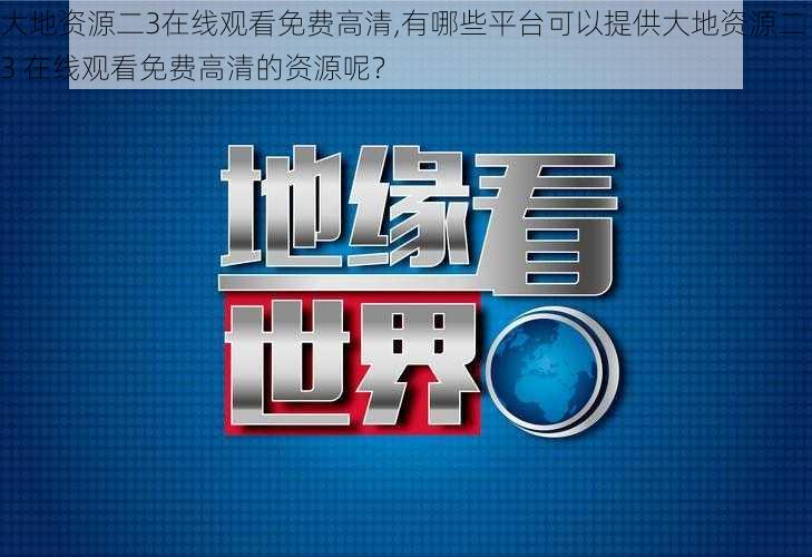 大地资源二3在线观看免费高清,有哪些平台可以提供大地资源二 3 在线观看免费高清的资源呢？