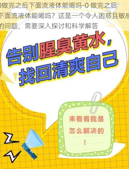 0做完之后下面流液体能喝吗-0 做完之后下面流液体能喝吗？这是一个令人困惑且敏感的问题，需要深入探讨和科学解答