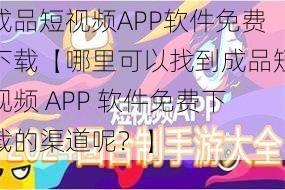 成品短视频APP软件免费下载【哪里可以找到成品短视频 APP 软件免费下载的渠道呢？】