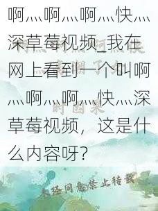 啊灬啊灬啊灬快灬深草莓视频_我在网上看到一个叫啊灬啊灬啊灬快灬深草莓视频，这是什么内容呀？