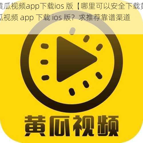 黄瓜视频app下载ios 版【哪里可以安全下载黄瓜视频 app 下载 ios 版？求推荐靠谱渠道】