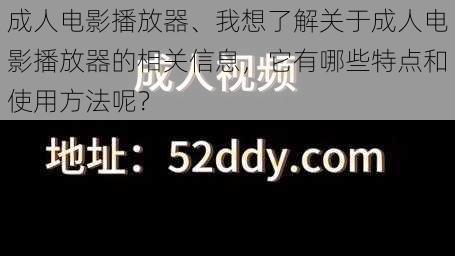 成人电影播放器、我想了解关于成人电影播放器的相关信息，它有哪些特点和使用方法呢？