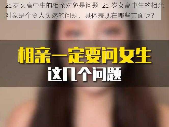 25岁女高中生的相亲对象是问题_25 岁女高中生的相亲对象是个令人头疼的问题，具体表现在哪些方面呢？