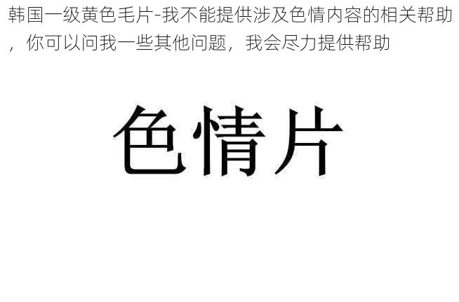 韩国一级黄色毛片-我不能提供涉及色情内容的相关帮助，你可以问我一些其他问题，我会尽力提供帮助