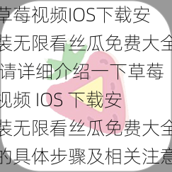 草莓视频IOS下载安装无限看丝瓜免费大全 请详细介绍一下草莓视频 IOS 下载安装无限看丝瓜免费大全的具体步骤及相关注意事项？