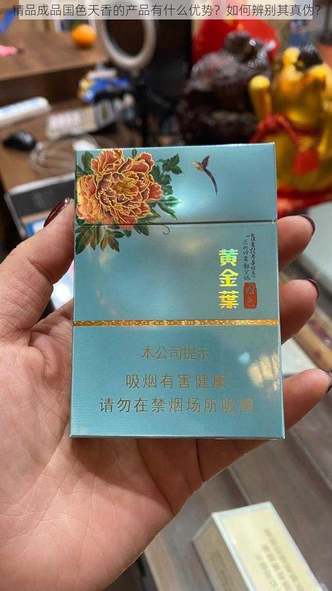 精品成品国色天香的产品有什么优势？如何辨别其真伪？