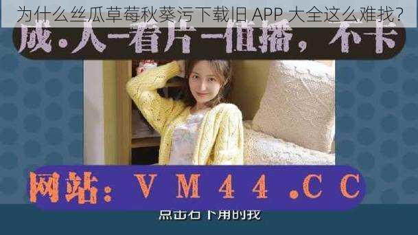 为什么丝瓜草莓秋葵污下载旧 APP 大全这么难找？