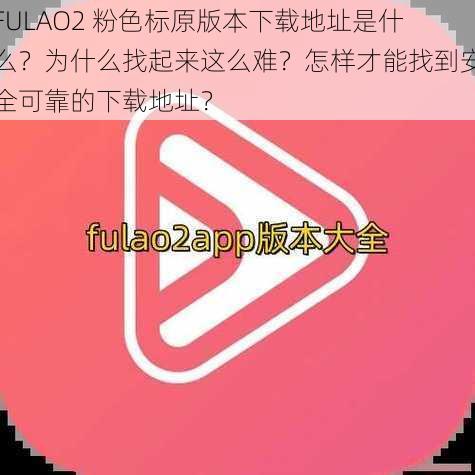 FULAO2 粉色标原版本下载地址是什么？为什么找起来这么难？怎样才能找到安全可靠的下载地址？