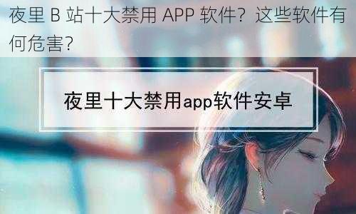 夜里 B 站十大禁用 APP 软件？这些软件有何危害？