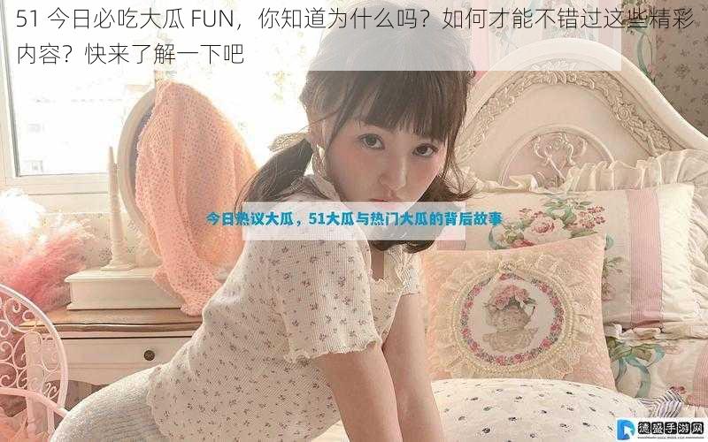 51 今日必吃大瓜 FUN，你知道为什么吗？如何才能不错过这些精彩内容？快来了解一下吧