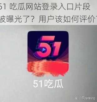 51 吃瓜网站登录入口片段被曝光了？用户该如何评价？