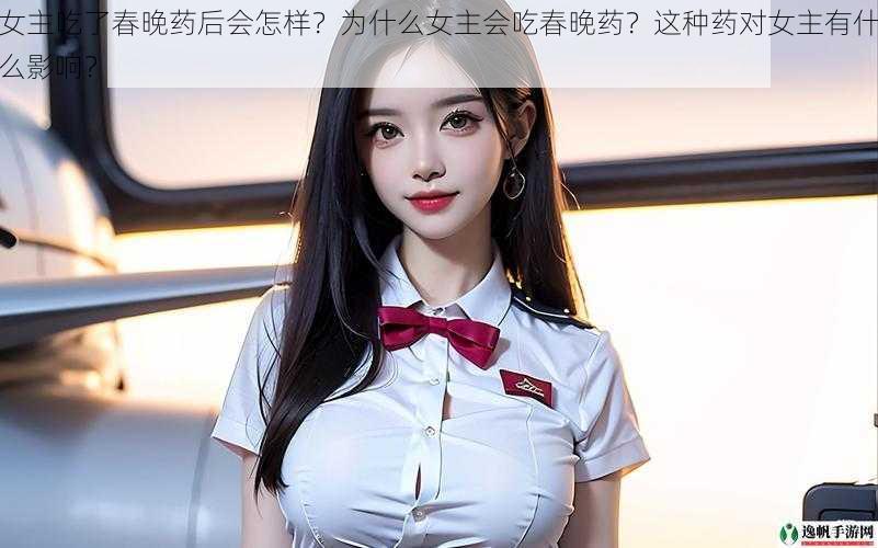 女主吃了春晚药后会怎样？为什么女主会吃春晚药？这种药对女主有什么影响？