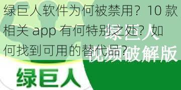 绿巨人软件为何被禁用？10 款相关 app 有何特别之处？如何找到可用的替代品？