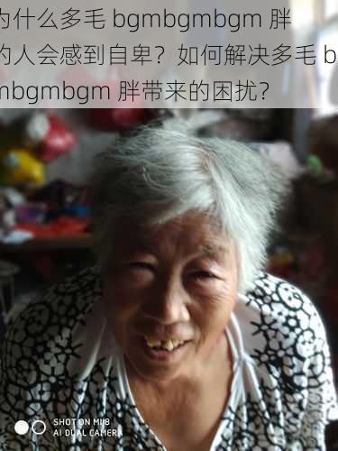 为什么多毛 bgmbgmbgm 胖的人会感到自卑？如何解决多毛 bgmbgmbgm 胖带来的困扰？