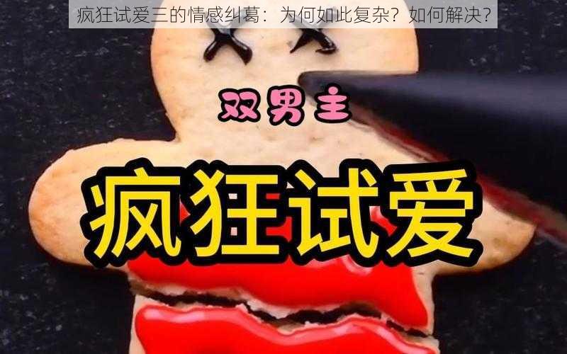 疯狂试爱三的情感纠葛：为何如此复杂？如何解决？