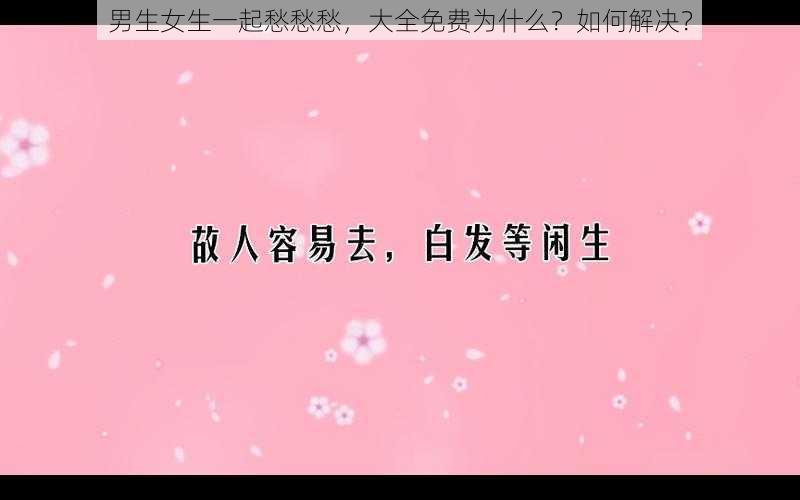 男生女生一起愁愁愁，大全免费为什么？如何解决？