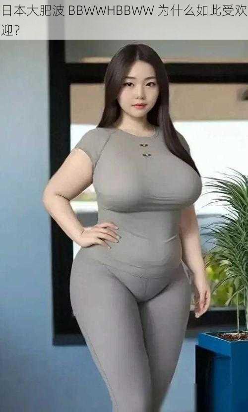 日本大肥波 BBWWHBBWW 为什么如此受欢迎？