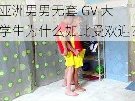 亚洲男男无套 GV 大学生为什么如此受欢迎？