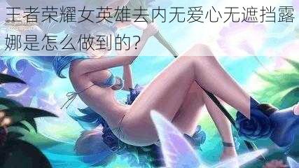 王者荣耀女英雄去内无爱心无遮挡露娜是怎么做到的？