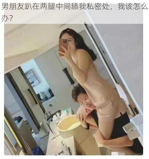 男朋友趴在两腿中间舔我私密处，我该怎么办？