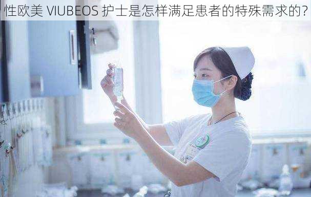 性欧美 VIUBEOS 护士是怎样满足患者的特殊需求的？