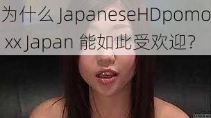 为什么 JapaneseHDpomo xx Japan 能如此受欢迎？