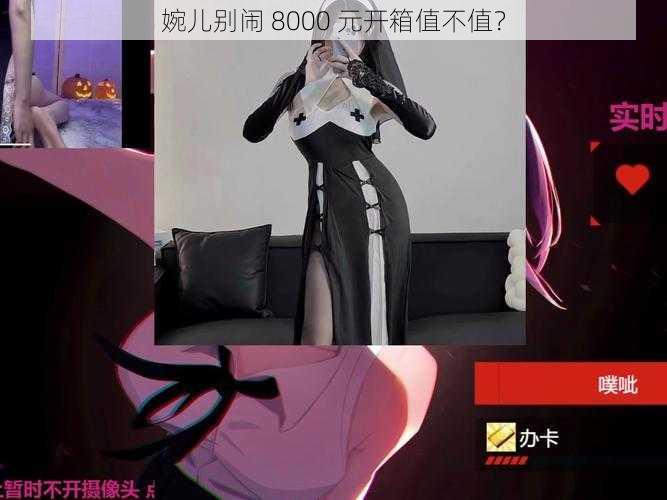 婉儿别闹 8000 元开箱值不值？