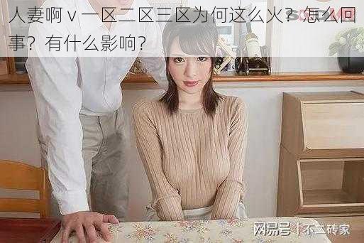 人妻啊 v 一区二区三区为何这么火？怎么回事？有什么影响？