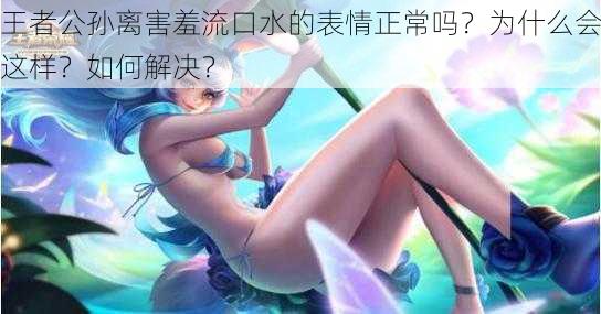 王者公孙离害羞流口水的表情正常吗？为什么会这样？如何解决？